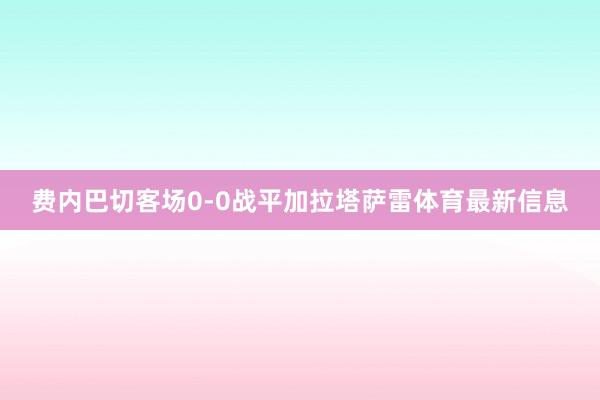 费内巴切客场0-0战平加拉塔萨雷体育最新信息