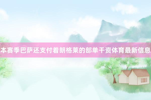 本赛季巴萨还支付着朗格莱的部单干资体育最新信息