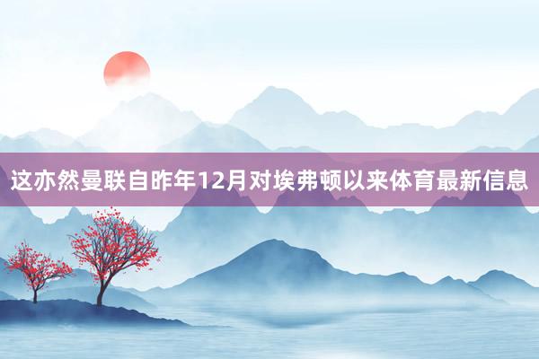 这亦然曼联自昨年12月对埃弗顿以来体育最新信息