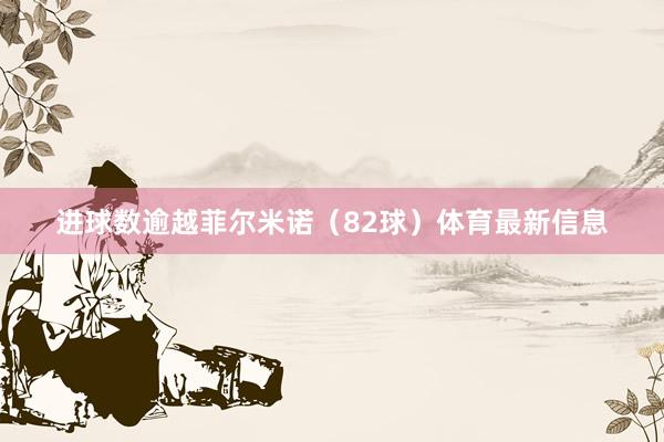 进球数逾越菲尔米诺（82球）体育最新信息