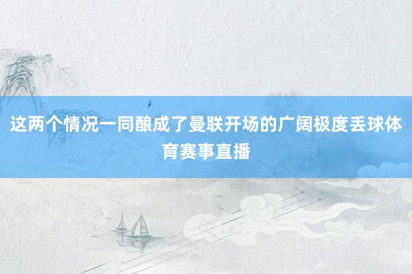 这两个情况一同酿成了曼联开场的广阔极度丢球体育赛事直播