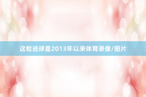 这粒进球是2013年以来体育录像/图片