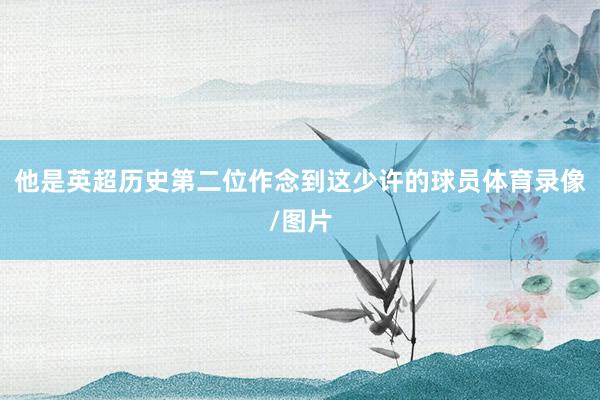 他是英超历史第二位作念到这少许的球员体育录像/图片