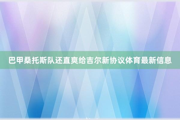 巴甲桑托斯队还直爽给吉尔新协议体育最新信息