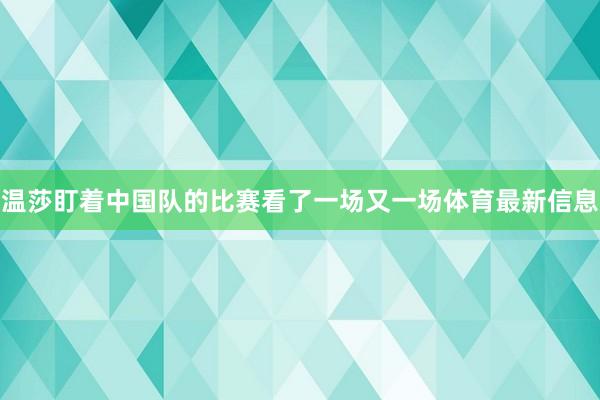 温莎盯着中国队的比赛看了一场又一场体育最新信息