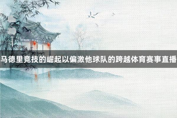 马德里竞技的崛起以偏激他球队的跨越体育赛事直播