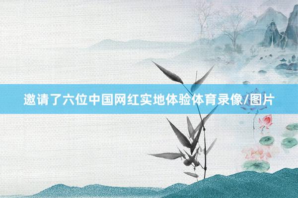 邀请了六位中国网红实地体验体育录像/图片