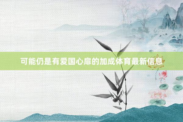 可能仍是有爱国心扉的加成体育最新信息