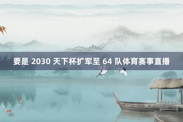 要是 2030 天下杯扩军至 64 队体育赛事直播