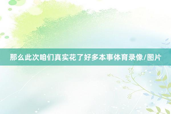 那么此次咱们真实花了好多本事体育录像/图片