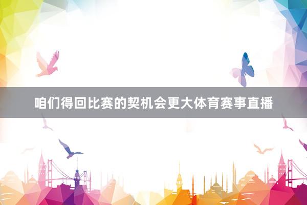 咱们得回比赛的契机会更大体育赛事直播