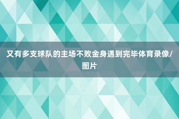 又有多支球队的主场不败金身遇到完毕体育录像/图片