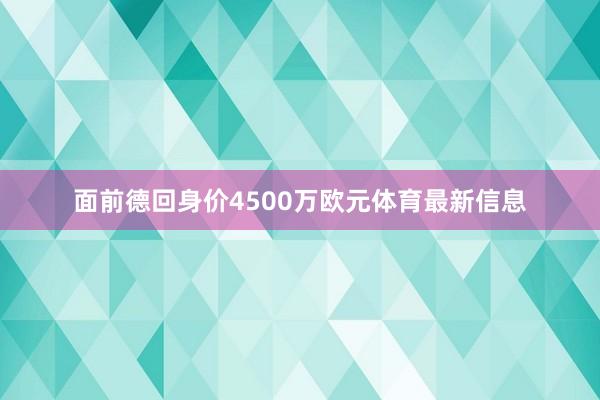 面前德回身价4500万欧元体育最新信息