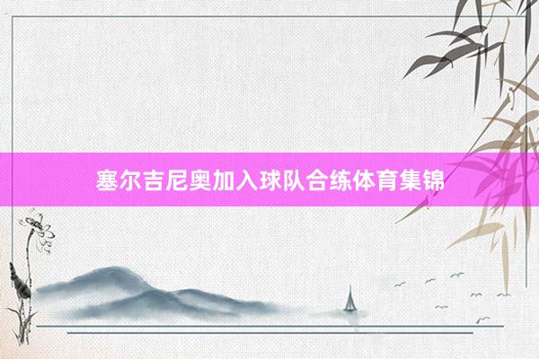 塞尔吉尼奥加入球队合练体育集锦