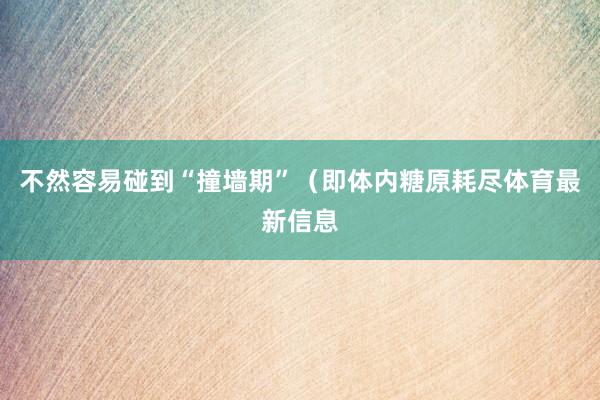 不然容易碰到“撞墙期”（即体内糖原耗尽体育最新信息