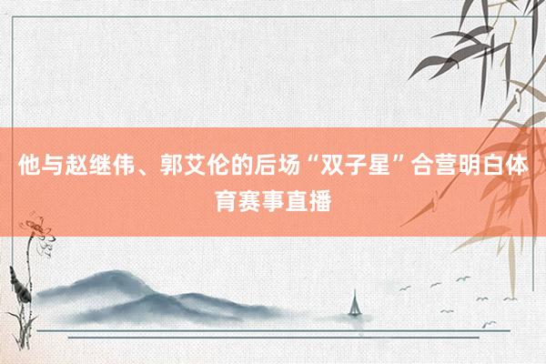 他与赵继伟、郭艾伦的后场“双子星”合营明白体育赛事直播