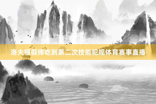 洛夫顿假摔吃到第二次技能犯规体育赛事直播
