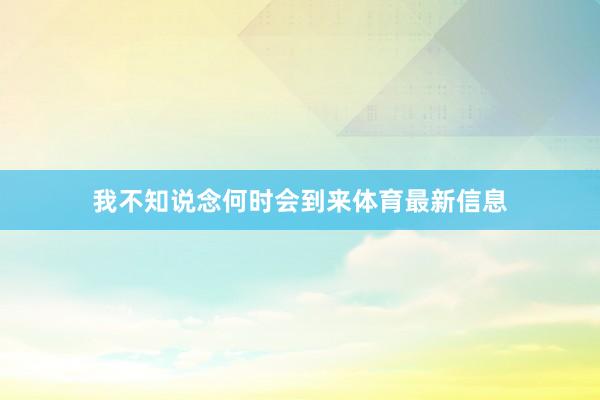 我不知说念何时会到来体育最新信息