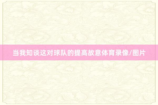 当我知谈这对球队的提高故意体育录像/图片