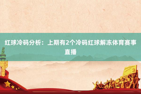 红球冷码分析：上期有2个冷码红球解冻体育赛事直播