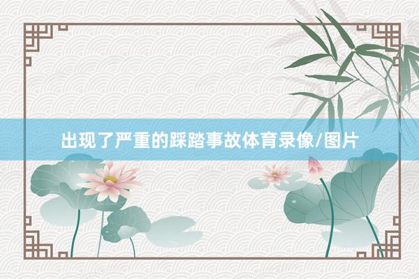 出现了严重的踩踏事故体育录像/图片
