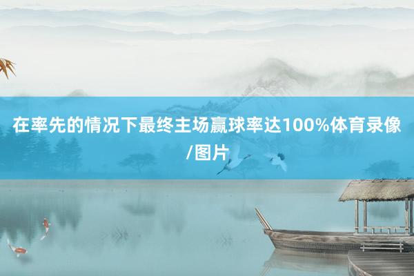 在率先的情况下最终主场赢球率达100%体育录像/图片