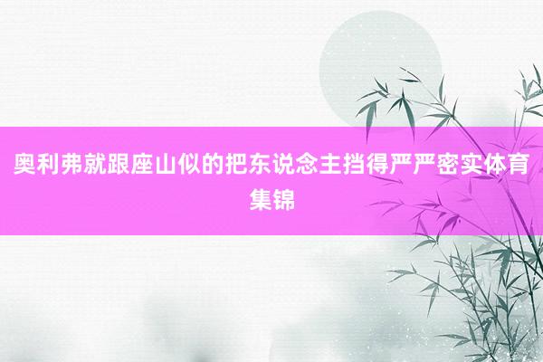 奥利弗就跟座山似的把东说念主挡得严严密实体育集锦