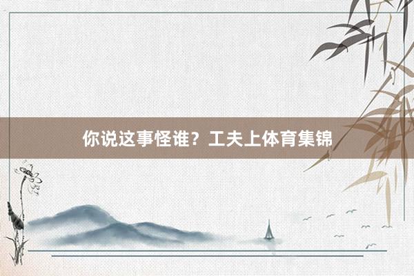 你说这事怪谁？工夫上体育集锦