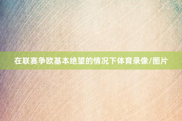 在联赛争欧基本绝望的情况下体育录像/图片
