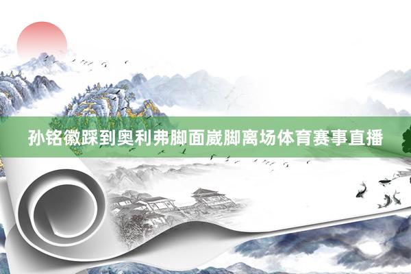 孙铭徽踩到奥利弗脚面崴脚离场体育赛事直播