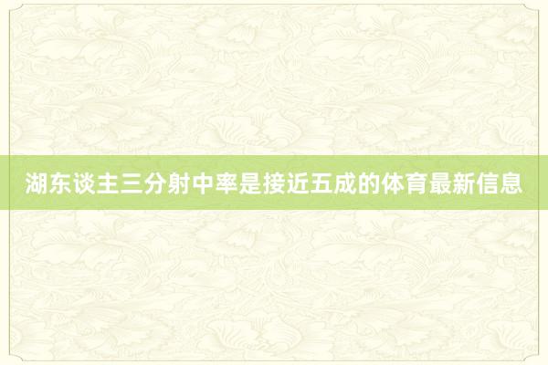 湖东谈主三分射中率是接近五成的体育最新信息