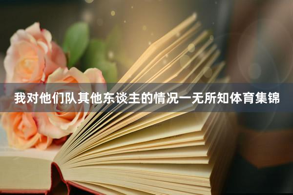 我对他们队其他东谈主的情况一无所知体育集锦