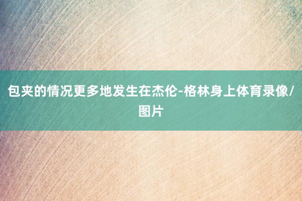 包夹的情况更多地发生在杰伦-格林身上体育录像/图片