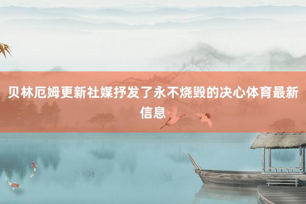 贝林厄姆更新社媒抒发了永不烧毁的决心体育最新信息