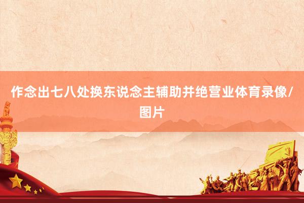 作念出七八处换东说念主辅助并绝营业体育录像/图片