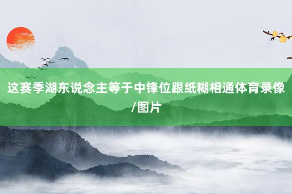 这赛季湖东说念主等于中锋位跟纸糊相通体育录像/图片