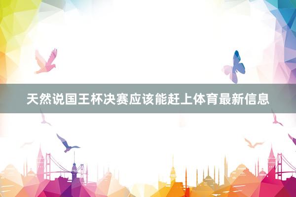 天然说国王杯决赛应该能赶上体育最新信息