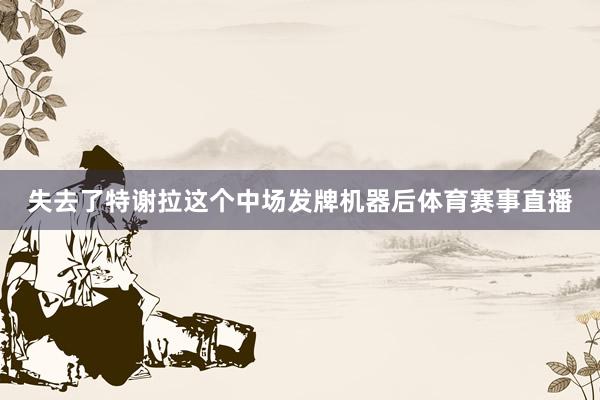 失去了特谢拉这个中场发牌机器后体育赛事直播