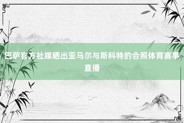 巴萨官方社媒晒出亚马尔与斯科特的合照体育赛事直播
