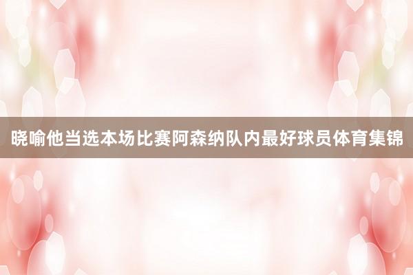 晓喻他当选本场比赛阿森纳队内最好球员体育集锦