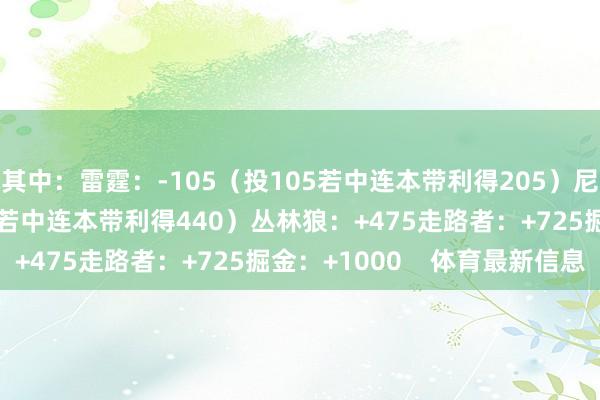 其中：雷霆：-105（投105若中连本带利得205）尼克斯：+340（投100若中连本带利得440）丛林狼：+475走路者：+725掘金：+1000    体育最新信息