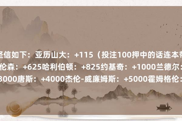 坚信如下：亚历山大：+115（投注100押中的话连本带利是215）爱德华兹/布伦森：+625哈利伯顿：+825约基奇：+1000兰德尔：+2200西亚卡姆：+3000唐斯：+4000杰伦-威廉姆斯：+5000霍姆格伦：+7500阿努诺比：+12500贾马尔-穆雷：+15000麦克丹尼尔斯/纳兹-里德：+20000    体育赛事直播