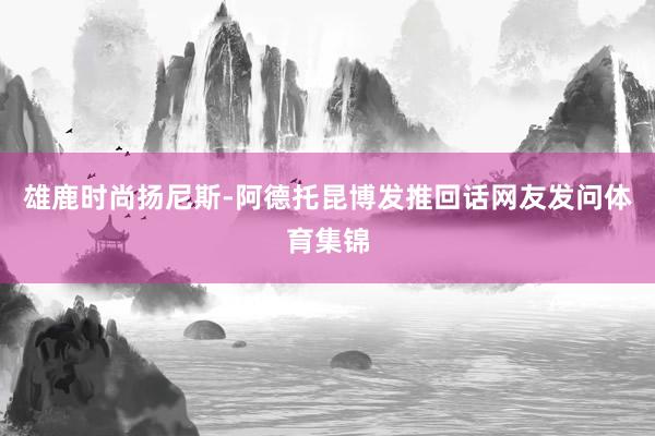雄鹿时尚扬尼斯-阿德托昆博发推回话网友发问体育集锦