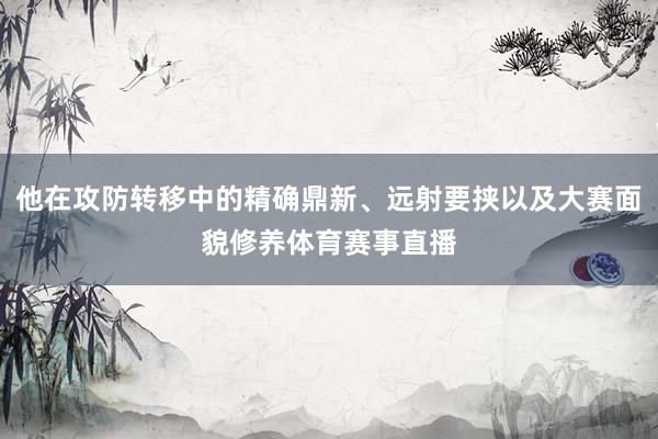 他在攻防转移中的精确鼎新、远射要挟以及大赛面貌修养体育赛事直播