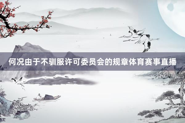 何况由于不驯服许可委员会的规章体育赛事直播