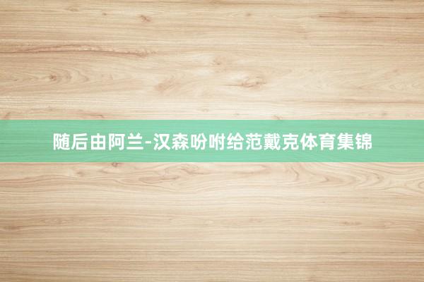 随后由阿兰-汉森吩咐给范戴克体育集锦