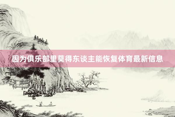 因为俱乐部里莫得东谈主能恢复体育最新信息