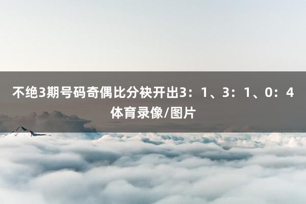 不绝3期号码奇偶比分袂开出3：1、3：1、0：4体育录像/图片