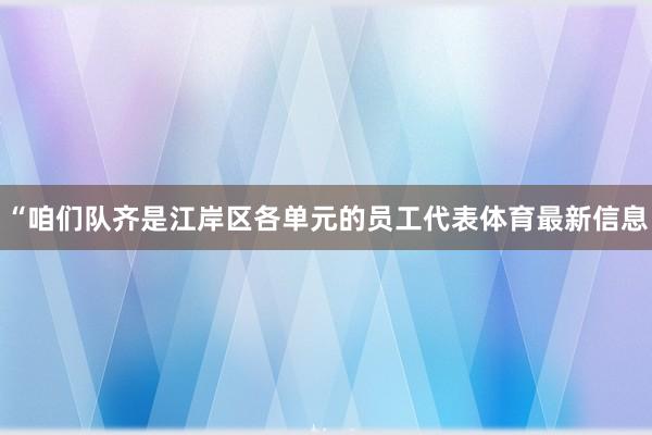 “咱们队齐是江岸区各单元的员工代表体育最新信息