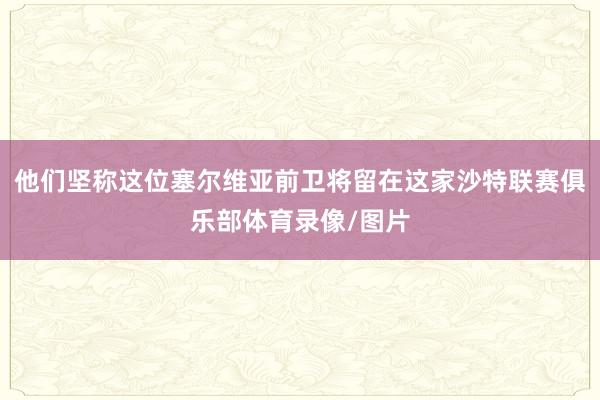 他们坚称这位塞尔维亚前卫将留在这家沙特联赛俱乐部体育录像/图片